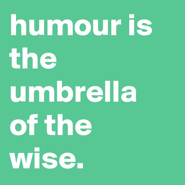 humour is the umbrella of the wise.