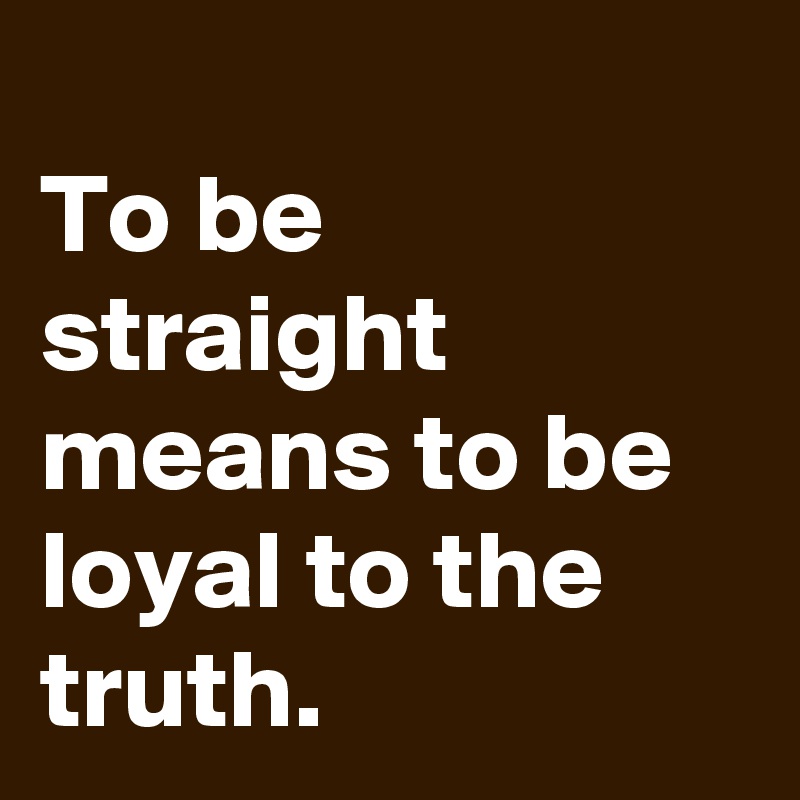 
To be straight means to be loyal to the truth.