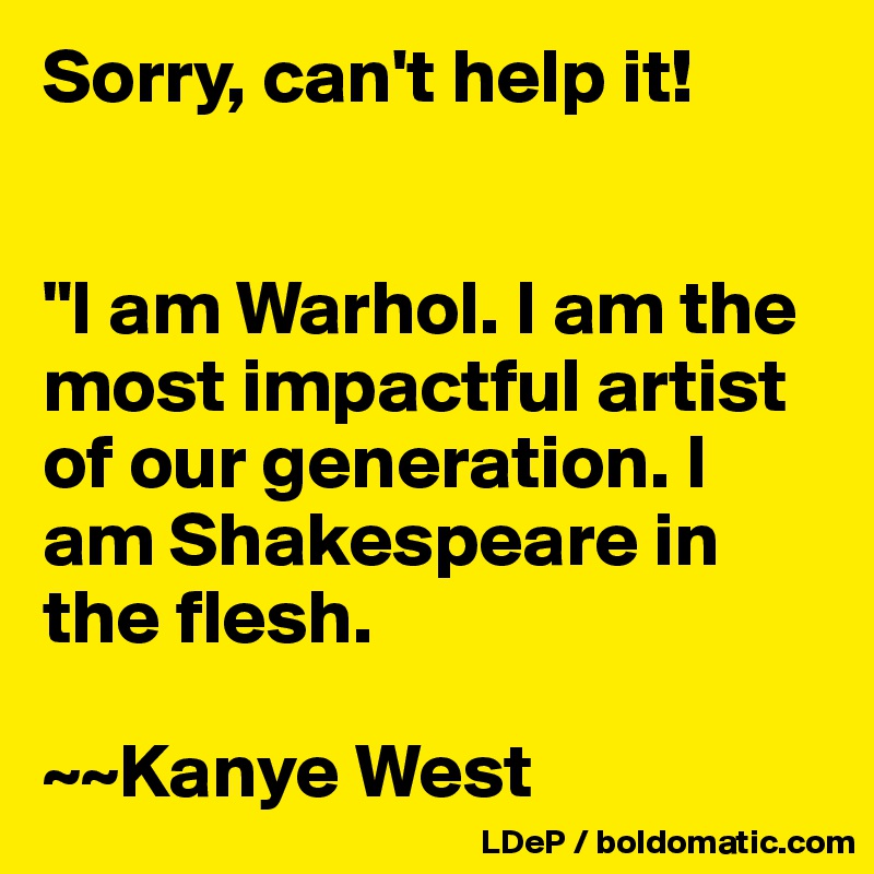 Sorry, can't help it!


"I am Warhol. I am the most impactful artist of our generation. I am Shakespeare in the flesh.

~~Kanye West