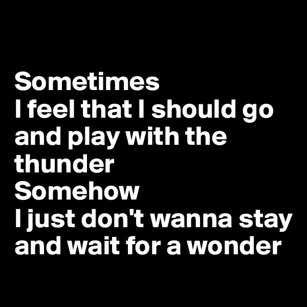 

Sometimes
I feel that I should go and play with the thunder
Somehow
I just don't wanna stay and wait for a wonder