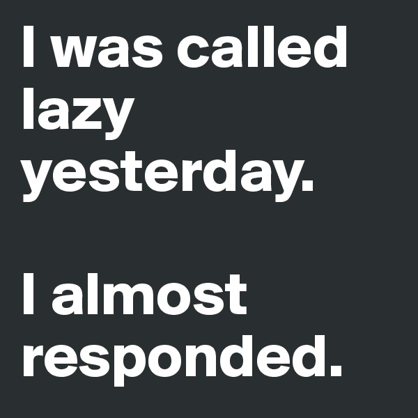 I was called lazy yesterday. 

I almost responded. 