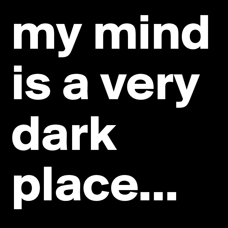 my mind is a very dark place...