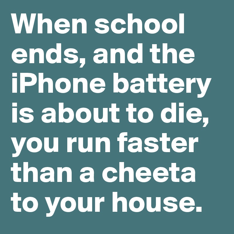 When school ends, and the iPhone battery is about to die, you run faster than a cheeta to your house.