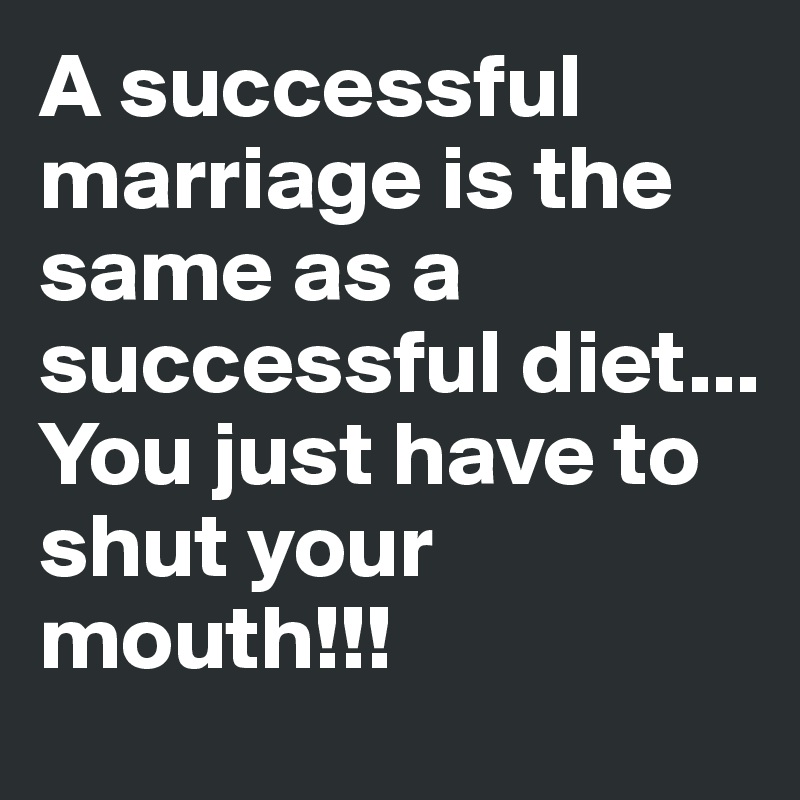 A successful marriage is the same as a successful diet...
You just have to shut your mouth!!! 