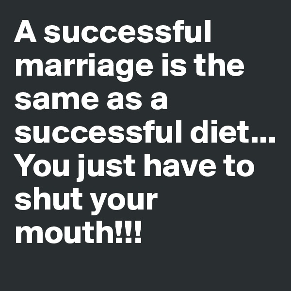 A successful marriage is the same as a successful diet...
You just have to shut your mouth!!! 