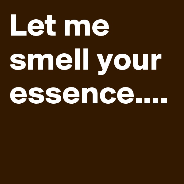 Let me smell your essence....