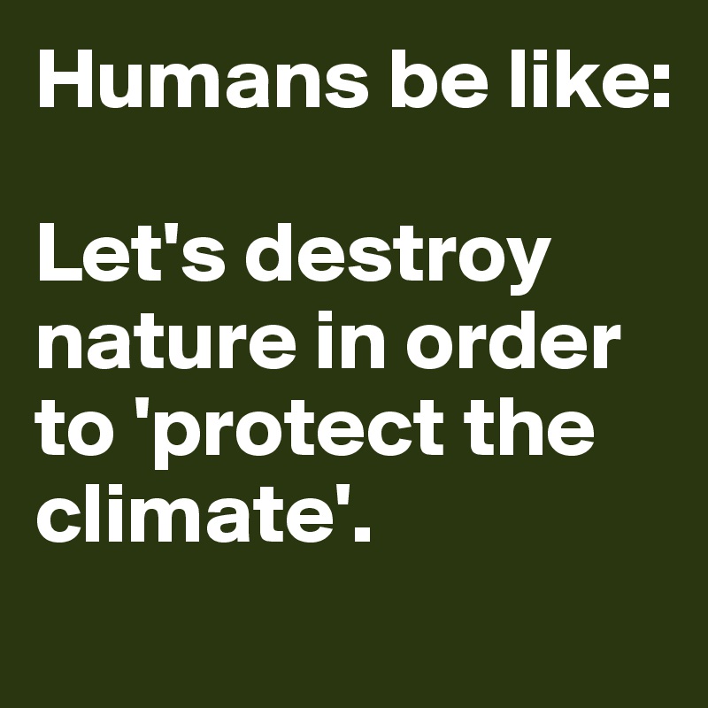 Humans be like:

Let's destroy nature in order to 'protect the climate'.  
