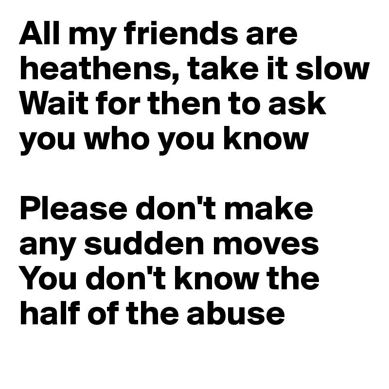 All my friends are heathens, take it slow
Wait for then to ask you who you know

Please don't make any sudden moves
You don't know the half of the abuse