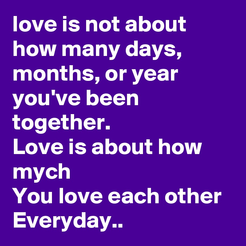 love is not about
how many days, months, or year you've been together.
Love is about how mych
You love each other Everyday..