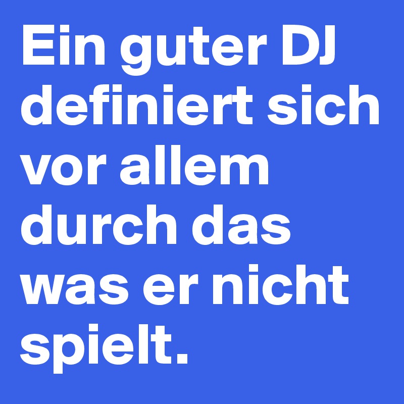 Ein guter DJ definiert sich vor allem durch das was er nicht spielt.