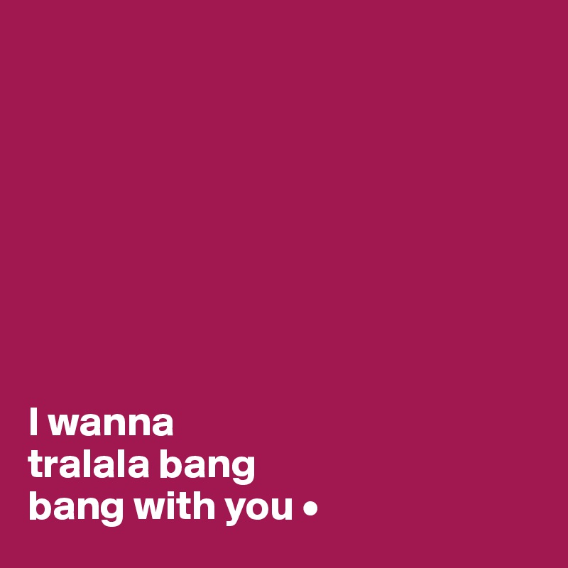 








I wanna
tralala bang
bang with you •
