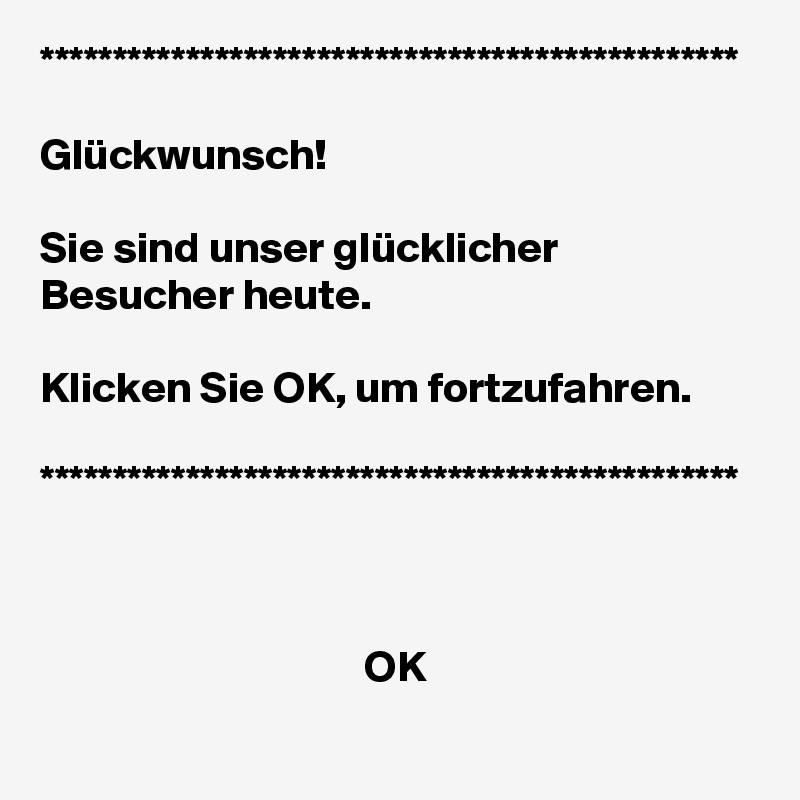 ************************************************

Glückwunsch!

Sie sind unser glücklicher Besucher heute.

Klicken Sie OK, um fortzufahren. 

************************************************



                                     OK
                         