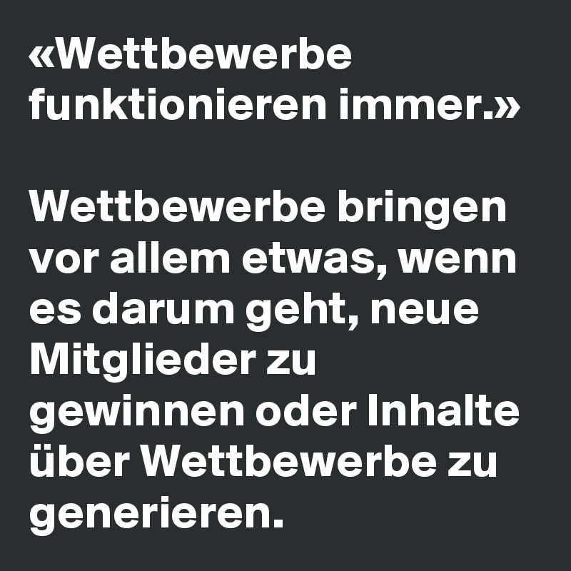 «Wettbewerbe funktionieren immer.»

Wettbewerbe bringen vor allem etwas, wenn es darum geht, neue Mitglieder zu gewinnen oder Inhalte über Wettbewerbe zu generieren.