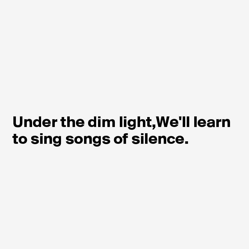 





Under the dim light,We'll learn to sing songs of silence.




