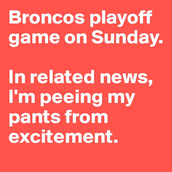 Broncos playoff game on Sunday.

In related news, I'm peeing my pants from excitement. 