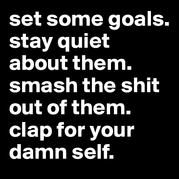 set some goals. 
stay quiet about them. 
smash the shit out of them.
clap for your damn self.