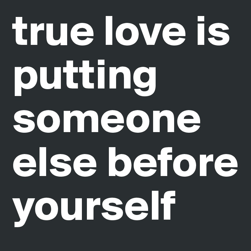 true love is putting someone else before yourself