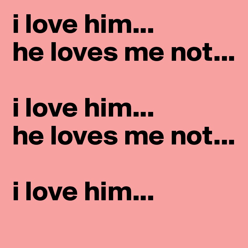 I Love Him He Loves Me Not I Love Him He Loves Me Not I Love Him Post By Dustofpixies On Boldomatic