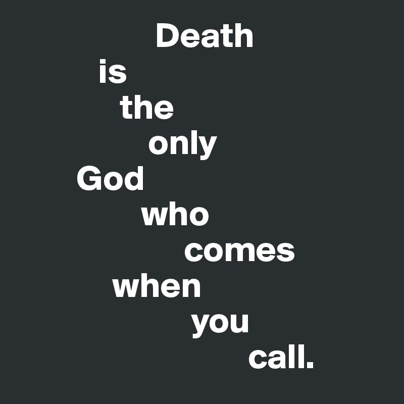                   Death 
           is 
              the 
                  only 
        God 
                 who 
                       comes 
             when 
                        you 
                                call.