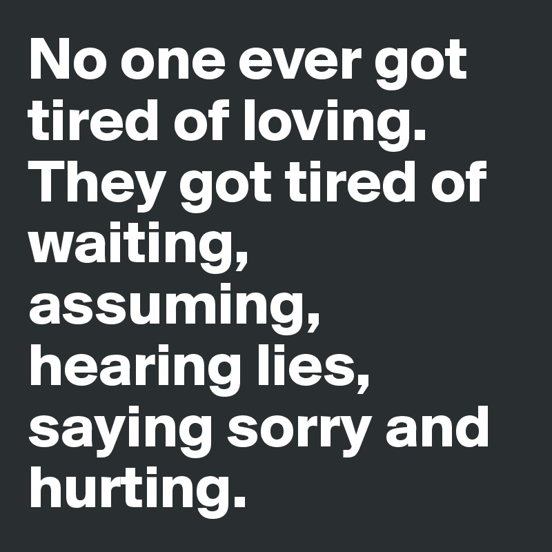 No one ever got tired of loving.
They got tired of waiting, assuming, hearing lies, saying sorry and hurting. 