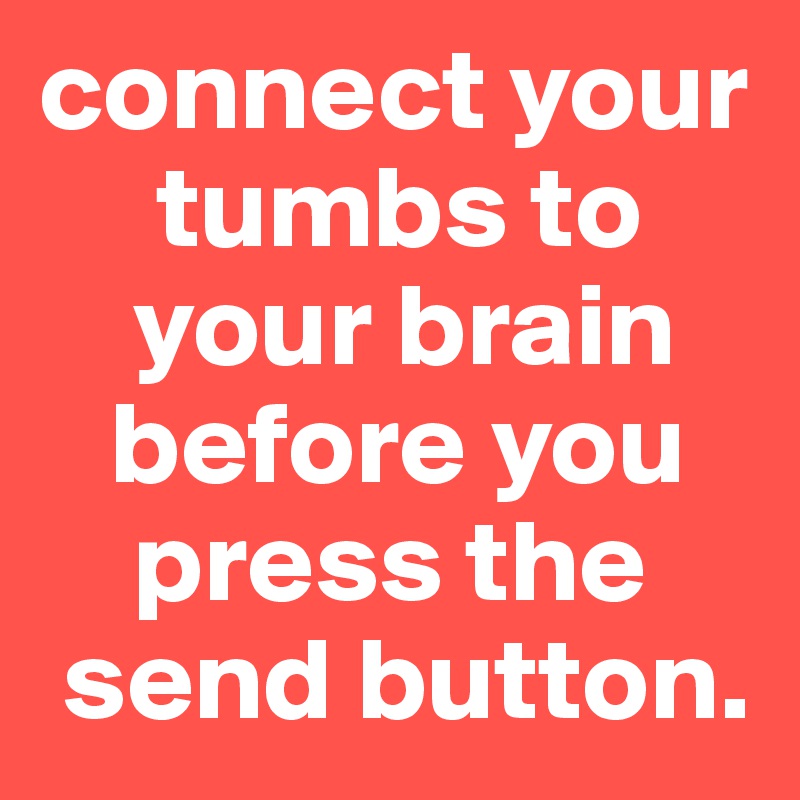 connect your  
     tumbs to 
    your brain 
   before you 
    press the 
 send button.
