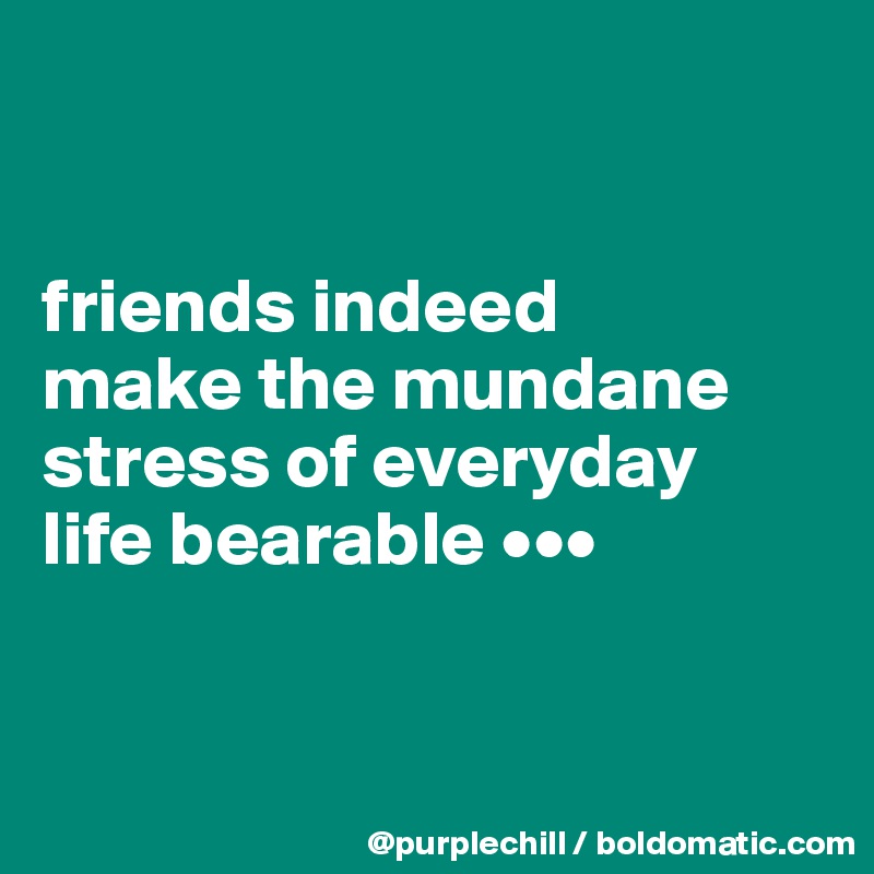 


friends indeed 
make the mundane 
stress of everyday 
life bearable •••


