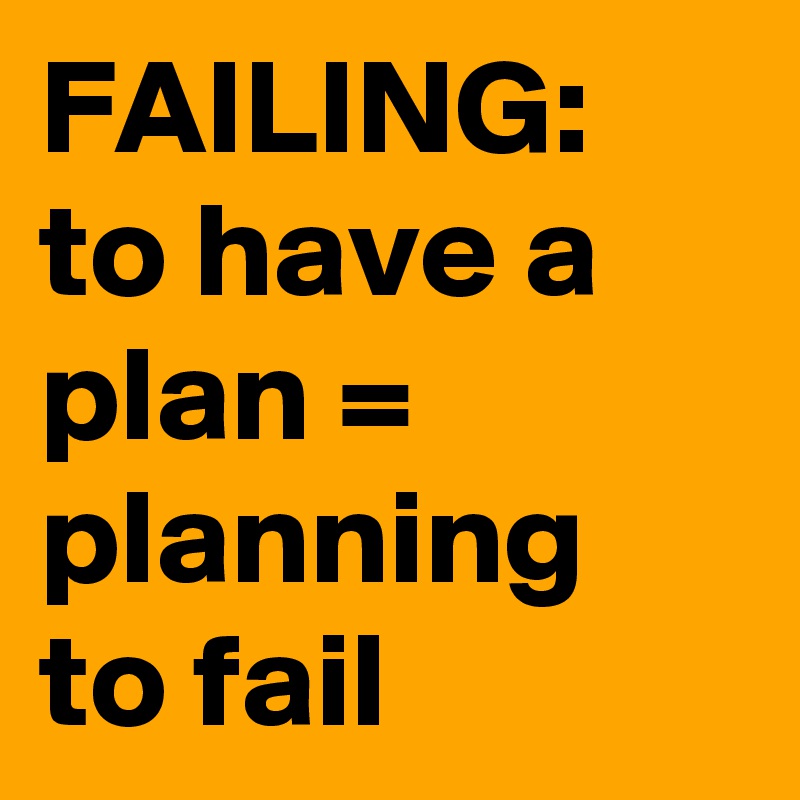 FAILING:
to have a plan = planning to fail