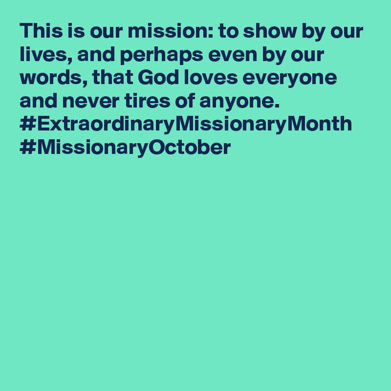 This is our mission: to show by our lives, and perhaps even by our words, that God loves everyone and never tires of anyone. #ExtraordinaryMissionaryMonth #MissionaryOctober