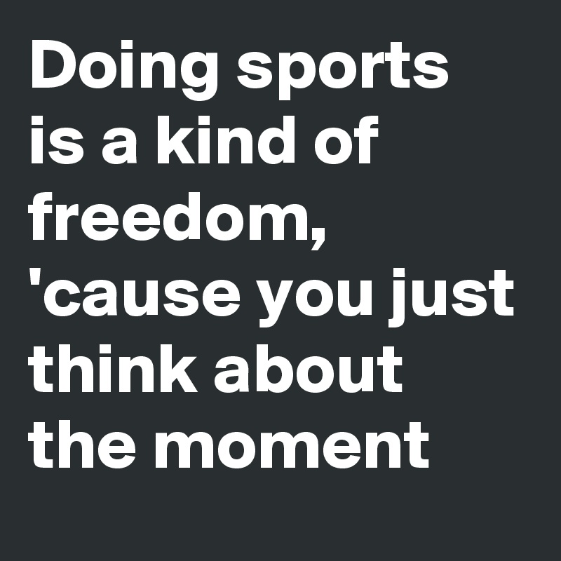 Doing sports is a kind of freedom, 'cause you just think about the moment