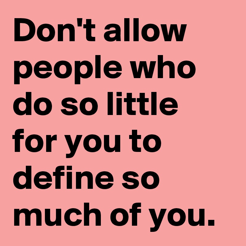 Don't allow people who do so little for you to define so much of you.