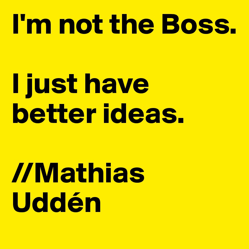 I'm not the Boss.

I just have better ideas.

//Mathias Uddén