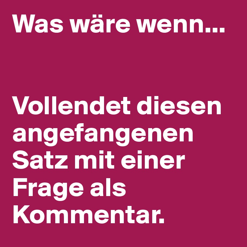 Was wäre wenn... 


Vollendet diesen angefangenen Satz mit einer Frage als Kommentar.