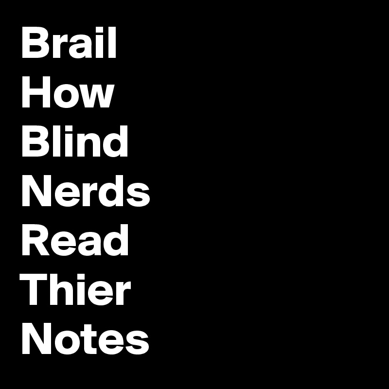 Brail
How
Blind
Nerds
Read
Thier
Notes