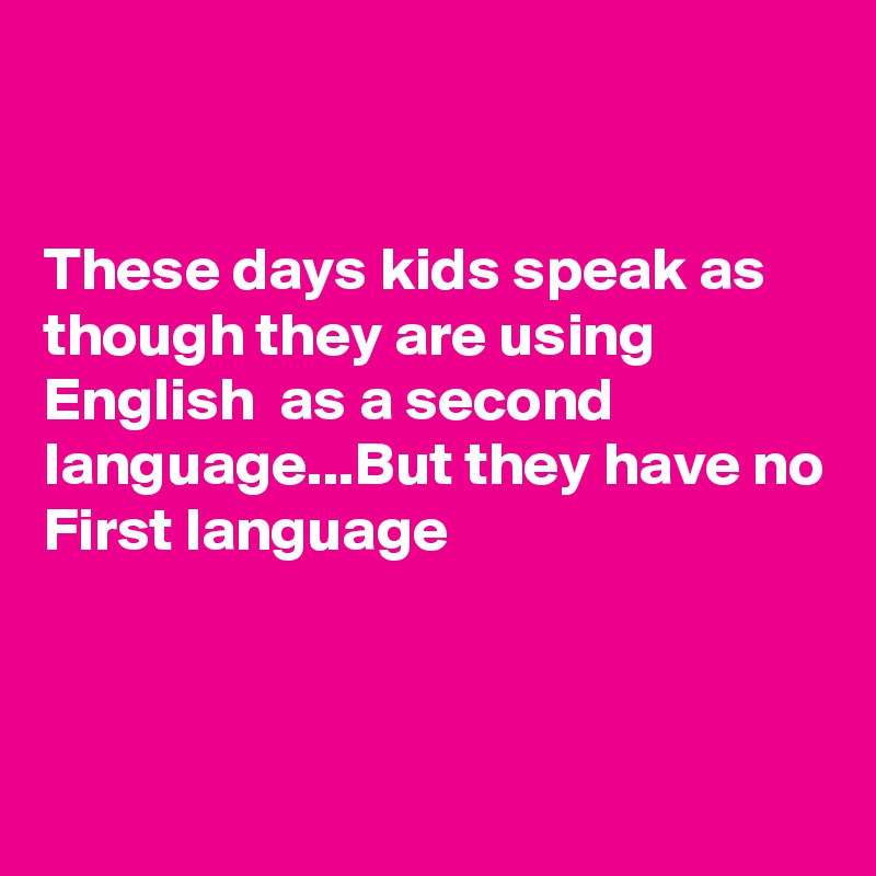 


These days kids speak as though they are using English  as a second language...But they have no First language 



