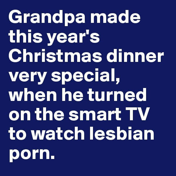 Grandpa made this year's Christmas dinner very special, when he turned on the smart TV to watch lesbian porn.