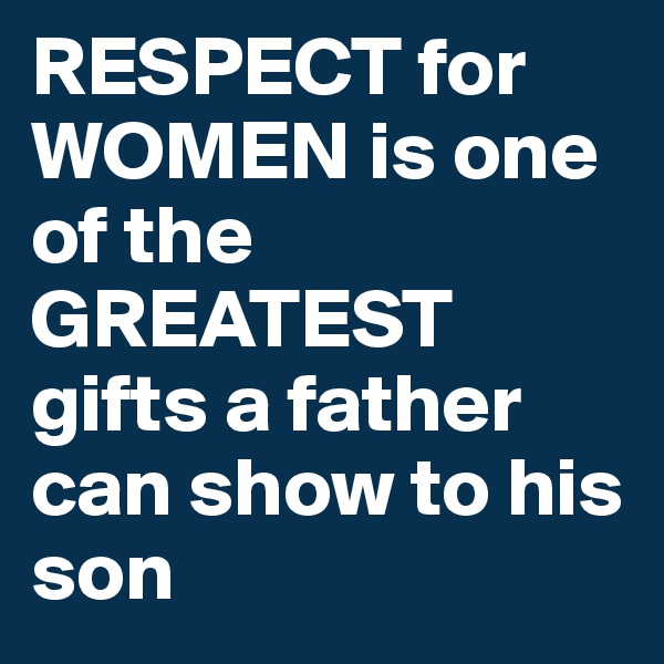 RESPECT for WOMEN is one of the GREATEST gifts a father can show to his son