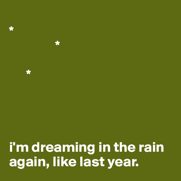 
*       
                *

      *




i'm dreaming in the rain again, like last year.