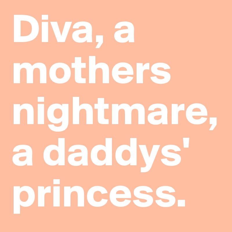 Diva, a mothers nightmare, a daddys' princess.