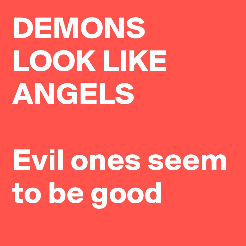 DEMONS LOOK LIKE ANGELS

Evil ones seem to be good 