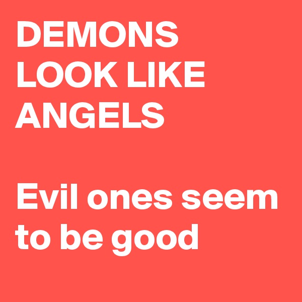 DEMONS LOOK LIKE ANGELS

Evil ones seem to be good 