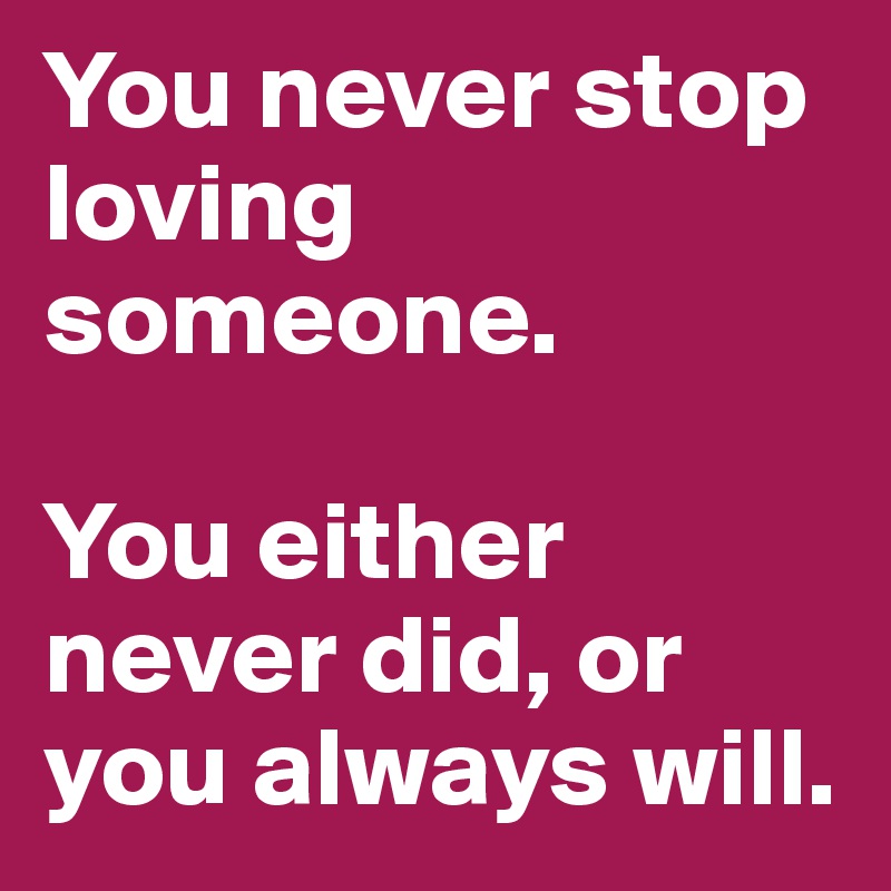 you-never-stop-loving-someone-you-either-never-did-or-you-always-will