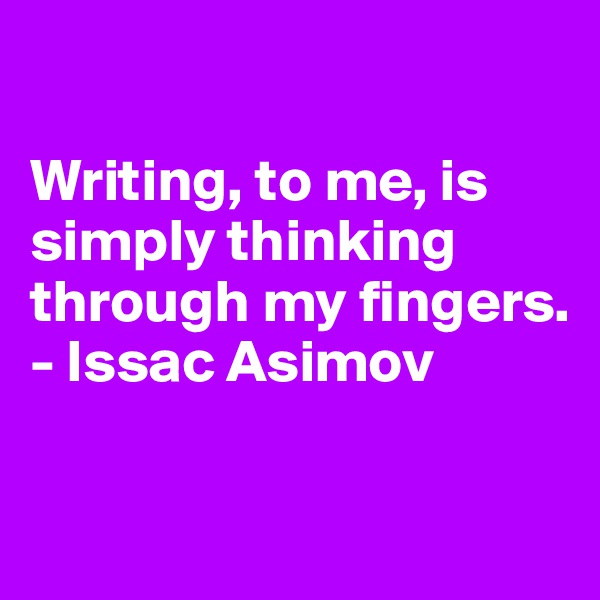 

Writing, to me, is simply thinking through my fingers.
- Issac Asimov

