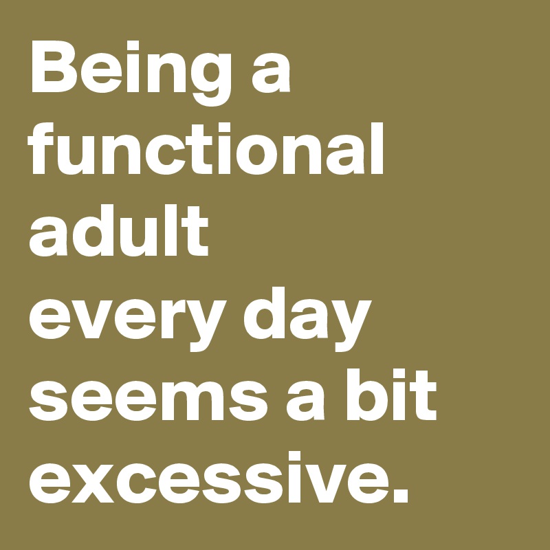 Being a functional adult
every day seems a bit excessive.