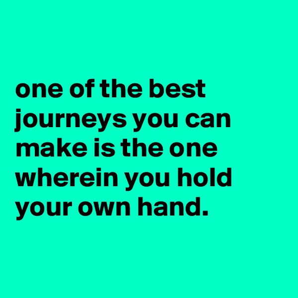 

one of the best journeys you can make is the one wherein you hold your own hand.

