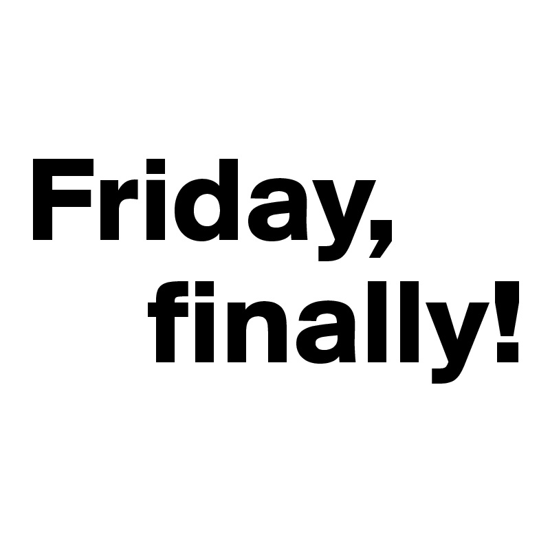 
Friday,
     finally!
