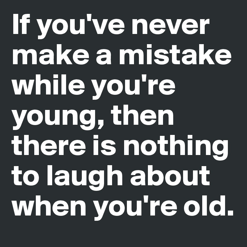 If you've never make a mistake while you're young, then there is nothing to laugh about when you're old.