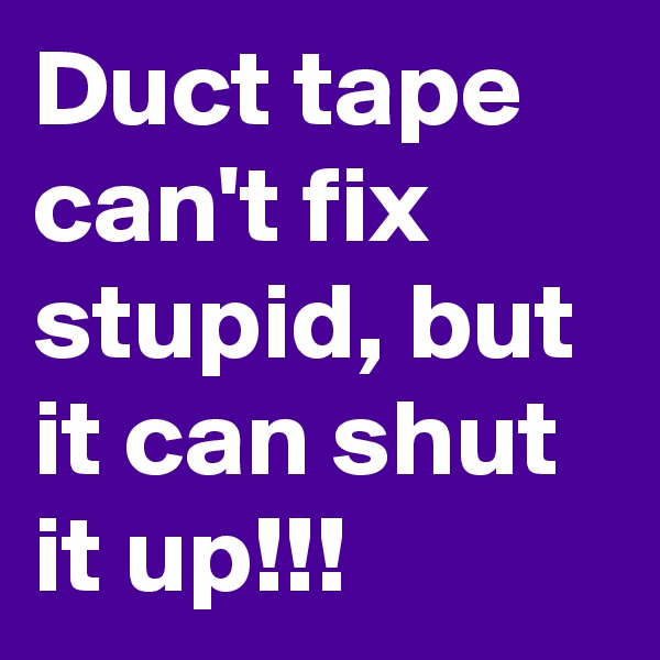 Duct tape can't fix stupid, but it can shut it up!!!