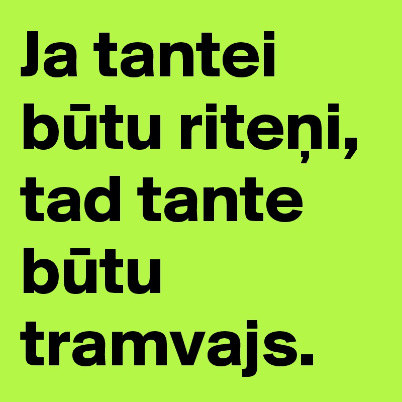 Ja tantei butu riteni, tad tante butu tramvajs.