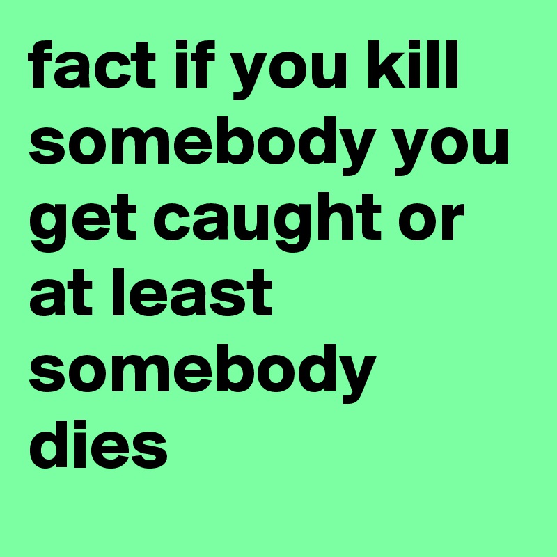 fact if you kill somebody you get caught or at least somebody dies