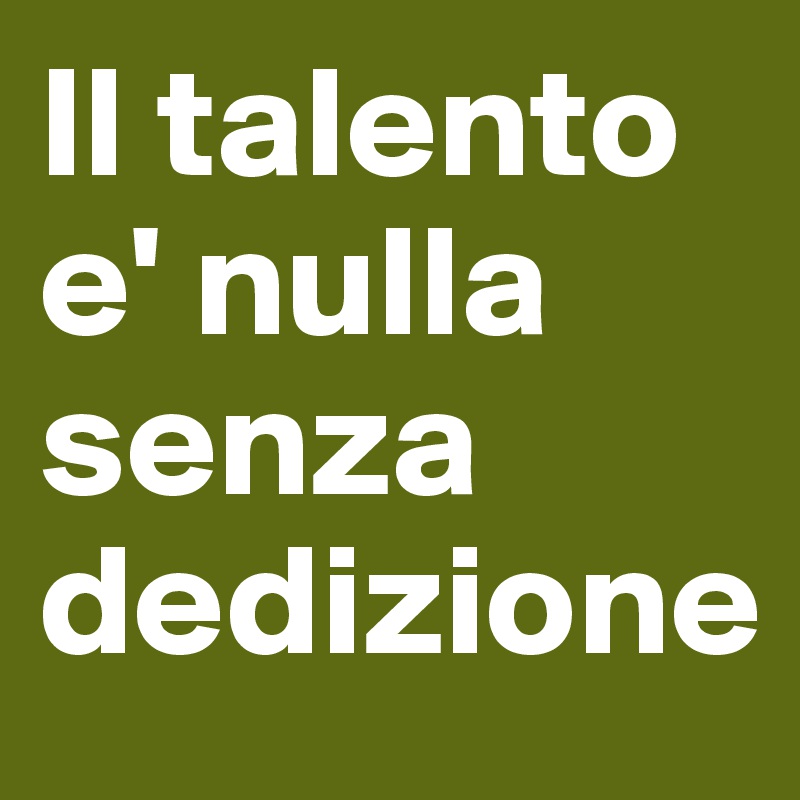 Il talento e' nulla senza dedizione